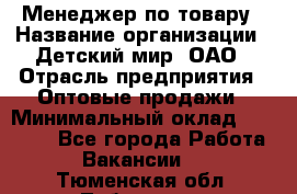 Менеджер по товару › Название организации ­ Детский мир, ОАО › Отрасль предприятия ­ Оптовые продажи › Минимальный оклад ­ 25 000 - Все города Работа » Вакансии   . Тюменская обл.,Тобольск г.